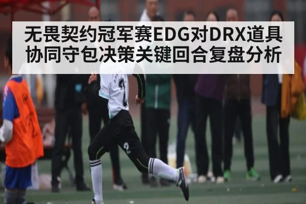 无畏契约冠军赛EDG对DRX道具协同守包决策关键回合复盘分析