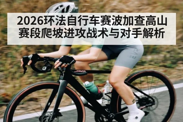 2026环法自行车赛波加查高山赛段爬坡进攻战术与对手解析