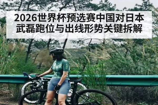 2026世界杯预选赛中国对日本 武磊跑位与出线形势关键拆解