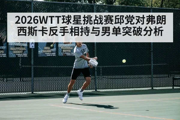 2026WTT球星挑战赛邱党对弗朗西斯卡反手相持与男单突破分析