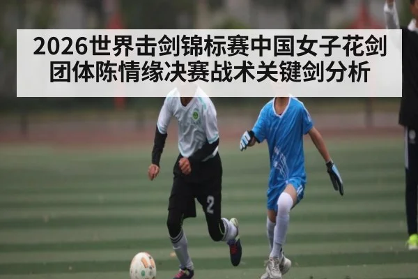 2026世界击剑锦标赛中国女子花剑团体陈情缘决赛战术关键剑分析