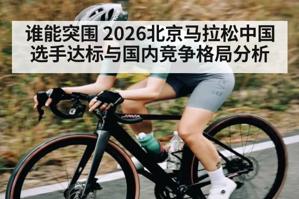 谁能突围 2026北京马拉松中国选手达标与国内竞争格局分析