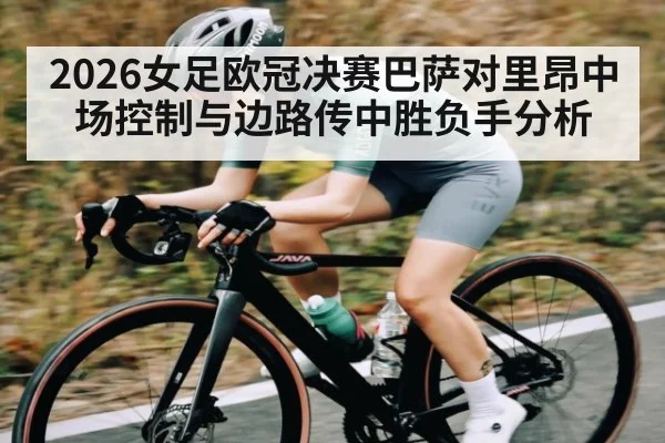 2026女足欧冠决赛巴萨对里昂中场控制与边路传中胜负手分析