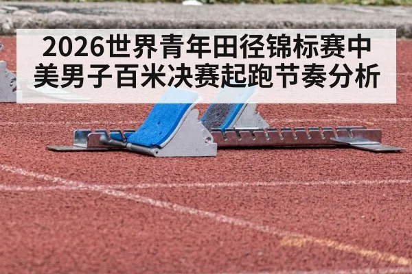 2026世界青年田径锦标赛中美男子百米决赛起跑节奏分析