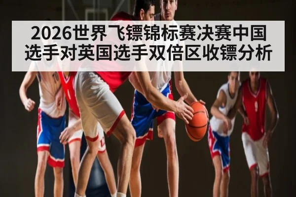 2026世界飞镖锦标赛决赛中国选手对英国选手双倍区收镖分析